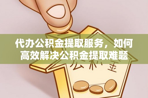 咸丰代办公积金提取服务，如何高效解决公积金提取难题