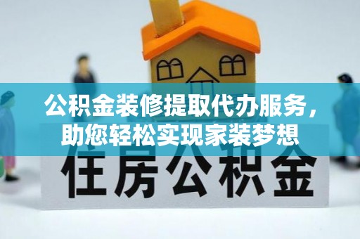 咸丰公积金装修提取代办服务，助您轻松实现家装梦想