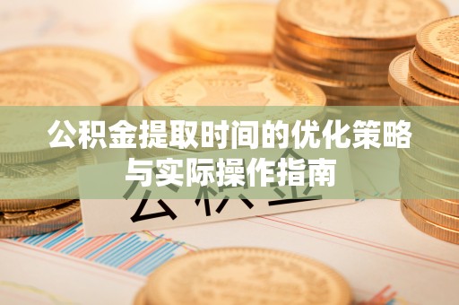 咸丰公积金提取时间的优化策略与实际操作指南