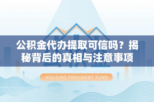 咸丰公积金代办提取可信吗？揭秘背后的真相与注意事项