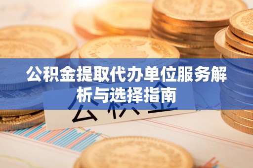 咸丰公积金提取代办单位服务解析与选择指南