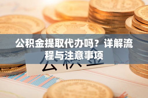 咸丰公积金提取代办吗？详解流程与注意事项