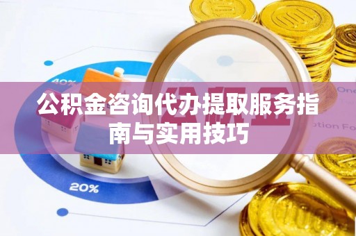 咸丰公积金咨询代办提取服务指南与实用技巧