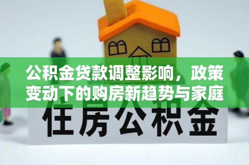咸丰公积金贷款调整影响，政策变动下的购房新趋势与家庭财务规划