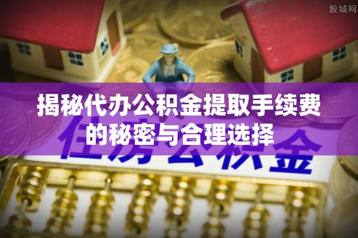 咸丰揭秘代办公积金提取手续费的秘密与合理选择