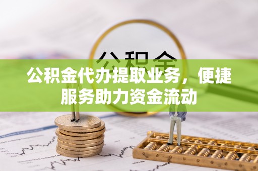 咸丰公积金代办提取业务，便捷服务助力资金流动
