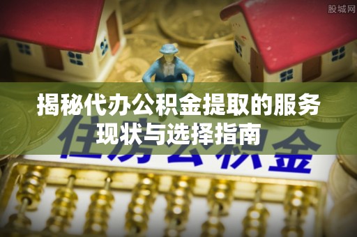 咸丰揭秘代办公积金提取的服务现状与选择指南