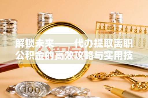 咸丰解锁未来——代办提取离职公积金的高效攻略与实用技巧