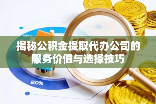 咸丰揭秘公积金提取代办公司的服务价值与选择技巧