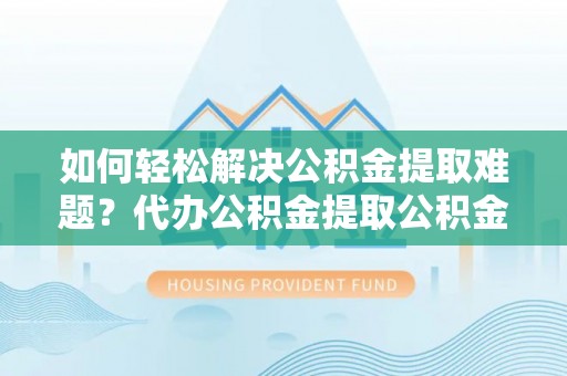 咸丰如何轻松解决公积金提取难题？代办公积金提取公积金服务详解