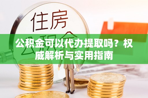 咸丰公积金可以代办提取吗？权威解析与实用指南