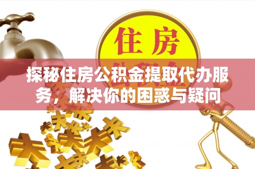咸丰探秘住房公积金提取代办服务，解决你的困惑与疑问