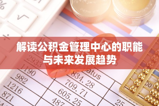 咸丰解读公积金管理中心的职能与未来发展趋势