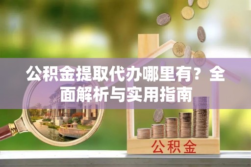 咸丰公积金提取代办哪里有？全面解析与实用指南