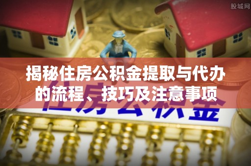 咸丰揭秘住房公积金提取与代办的流程、技巧及注意事项