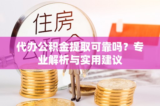咸丰代办公积金提取可靠吗？专业解析与实用建议