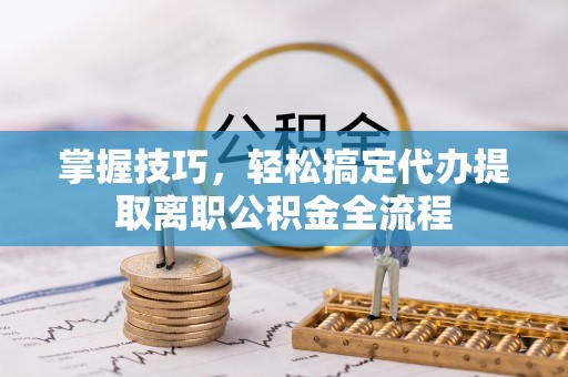 咸丰掌握技巧，轻松搞定代办提取离职公积金全流程
