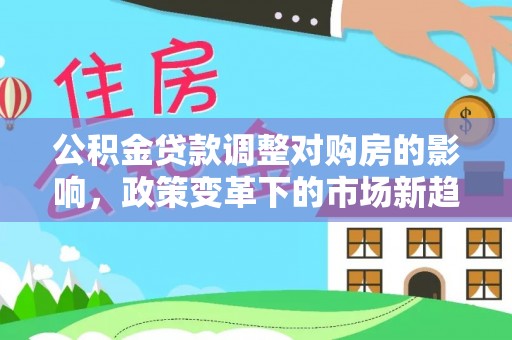 咸丰公积金贷款调整对购房的影响，政策变革下的市场新趋势
