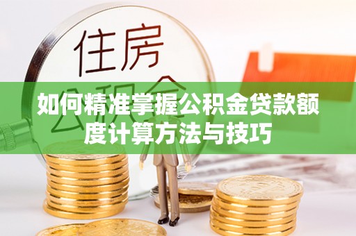 咸丰如何精准掌握公积金贷款额度计算方法与技巧