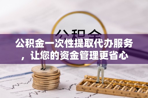 咸丰公积金一次性提取代办服务，让您的资金管理更省心