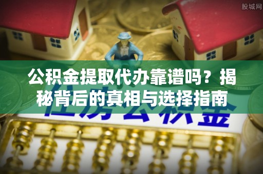 咸丰公积金提取代办靠谱吗？揭秘背后的真相与选择指南
