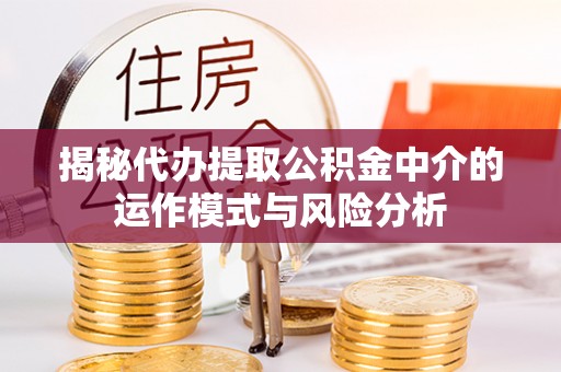 咸丰揭秘代办提取公积金中介的运作模式与风险分析