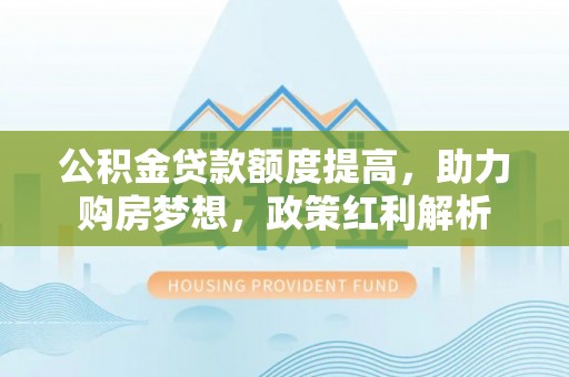 咸丰公积金贷款额度提高，助力购房梦想，政策红利解析