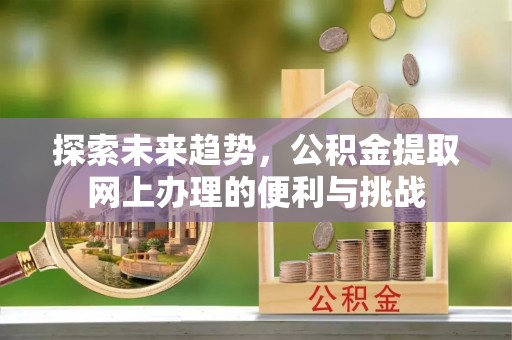 咸丰探索未来趋势，公积金提取网上办理的便利与挑战