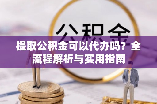 咸丰提取公积金可以代办吗？全流程解析与实用指南