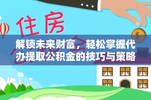 咸丰解锁未来财富，轻松掌握代办提取公积金的技巧与策略