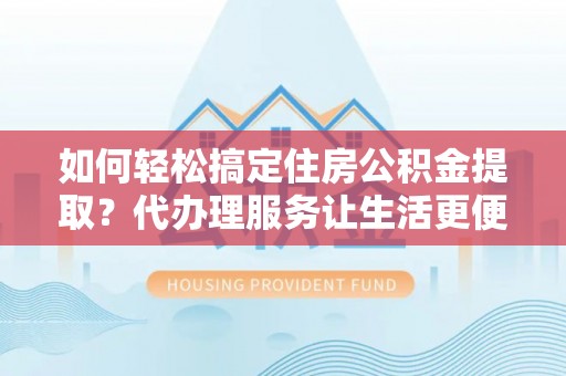 咸丰如何轻松搞定住房公积金提取？代办理服务让生活更便捷！