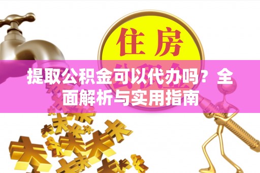 咸丰提取公积金可以代办吗？全面解析与实用指南