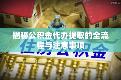 咸丰揭秘公积金代办提取的全流程与注意事项