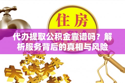 咸丰代办提取公积金靠谱吗？解析服务背后的真相与风险
