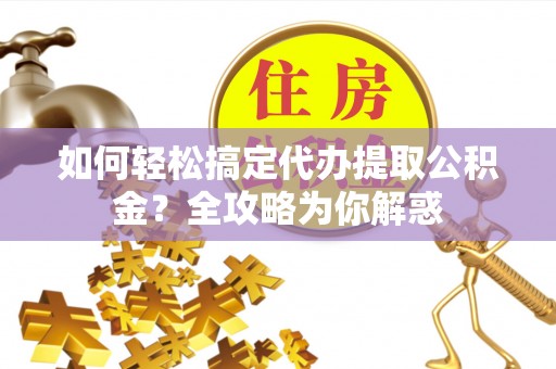 咸丰如何轻松搞定代办提取公积金？全攻略为你解惑