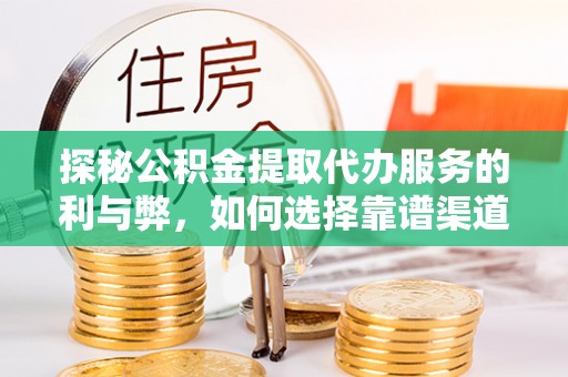 咸丰探秘公积金提取代办服务的利与弊，如何选择靠谱渠道？