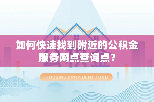 咸丰如何快速找到附近的公积金服务网点查询点？