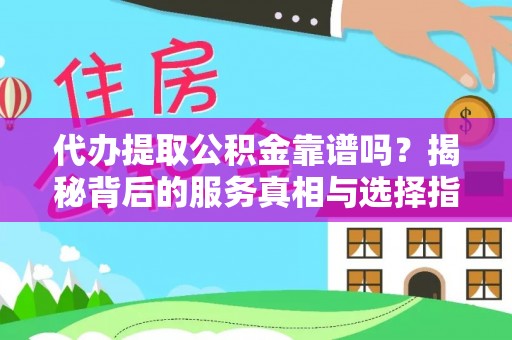 咸丰代办提取公积金靠谱吗？揭秘背后的服务真相与选择指南
