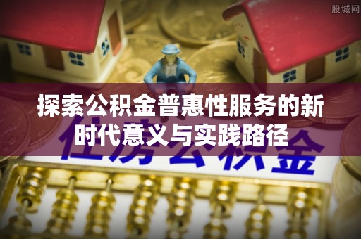 咸丰探索公积金普惠性服务的新时代意义与实践路径