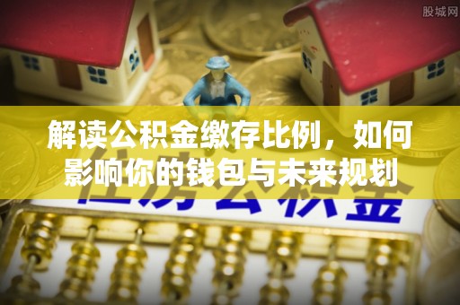 咸丰解读公积金缴存比例，如何影响你的钱包与未来规划