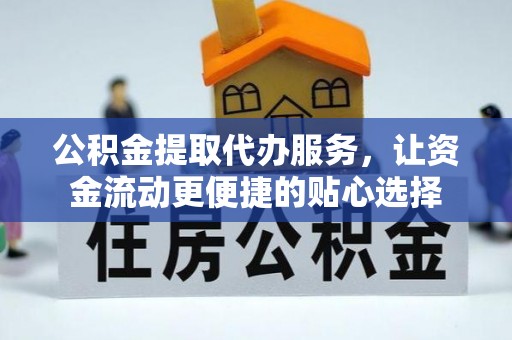 咸丰公积金提取代办服务，让资金流动更便捷的贴心选择