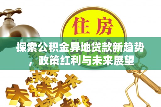 咸丰探索公积金异地贷款新趋势，政策红利与未来展望