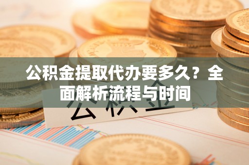 咸丰公积金提取代办要多久？全面解析流程与时间