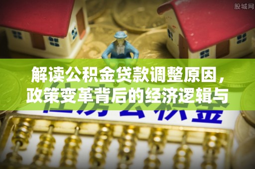 咸丰解读公积金贷款调整原因，政策变革背后的经济逻辑与民生影响