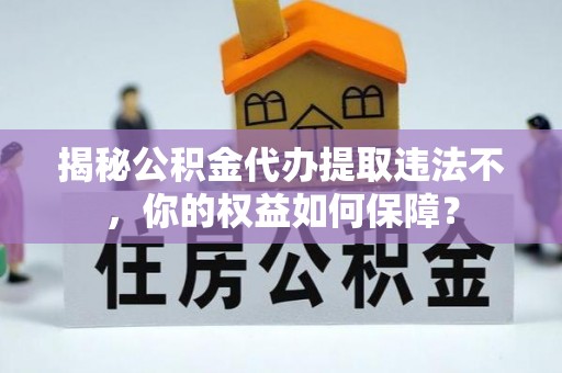 咸丰揭秘公积金代办提取违法不，你的权益如何保障？